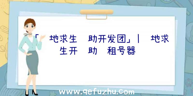 「绝地求生辅助开发团」|绝地求生开辅助过租号器